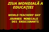 ZIUA MONDIALĂ A EDUCAŢIEI WORLD TEACHERS’ DAY JOURNEE MONDIALE     DES ENSEIGNANTS