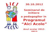 30.10.2012 Seminarul de initiere  a pedagogilor in Programul “Aici Acolo” Anul scolar 2012-2013