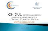 GHIDUL - Embassy of Romania...GHIDUL CETĂȚEANULUI ROMÂN PRIVIND UTILIZAREA PORTALULUI Ghișeul Consular Online AMBASADA ROMÂNIEI LA LONDRA SECȚIA CONSULARĂ Londra, 2018 Consultarea