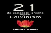 21 CONCEPȚII GREȘITE DESPRE CALVINISM | SAMUEL E. … · 21 CONCEPȚII GREȘITE DESPRE CALVINISM | SAMUEL E. WALDRON = 10 = Înainte de a intra în detaliu în acest important subiect,